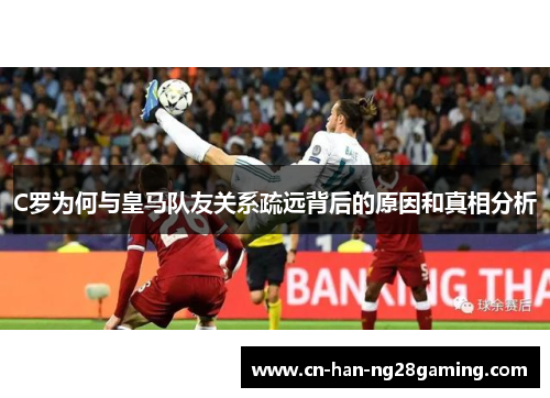 C罗为何与皇马队友关系疏远背后的原因和真相分析 C罗为何与皇马队友关系疏远背后的原因和真相分析