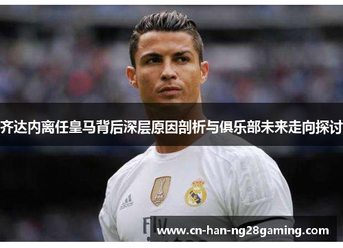 齐达内离任皇马背后深层原因剖析与俱乐部未来走向探讨 齐达内离任皇马背后深层原因剖析与俱乐部未来走向探讨