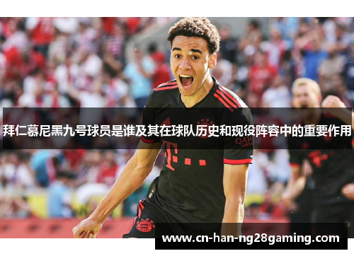 拜仁慕尼黑九号球员是谁及其在球队历史和现役阵容中的重要作用