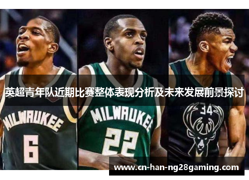 英超青年队近期比赛整体表现分析及未来发展前景探讨 英超青年队近期比赛整体表现分析及未来发展前景探讨