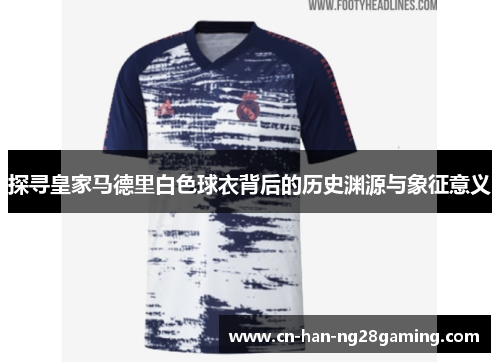 探寻皇家马德里白色球衣背后的历史渊源与象征意义 探寻皇家马德里白色球衣背后的历史渊源与象征意义