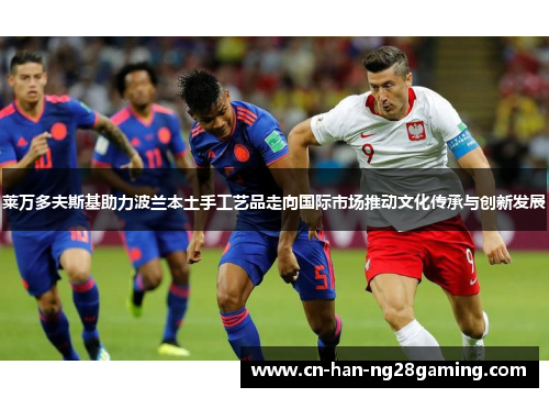 莱万多夫斯基助力波兰本土手工艺品走向国际市场推动文化传承与创新发展