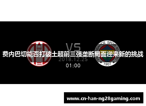 费内巴切能否打破土超前三强垄断局面迎来新的挑战 费内巴切能否打破土超前三强垄断局面迎来新的挑战
