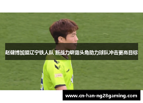 赵健博加盟辽宁铁人队 新战力崭露头角助力球队冲击更高目标 赵健博加盟辽宁铁人队 新战力崭露头角助力球队冲击更高目标