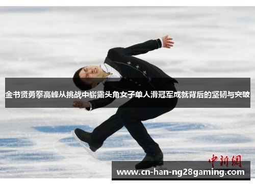 金书贤勇攀高峰从挑战中崭露头角女子单人滑冠军成就背后的坚韧与突破 金书贤勇攀高峰从挑战中崭露头角女子单人滑冠军成就背后的坚韧与突破