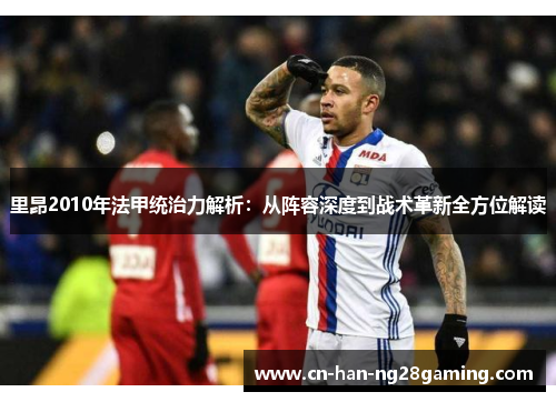 里昂2010年法甲统治力解析:从阵容深度到战术革新全方位解读 里昂2010年法甲统治力解析:从阵容深度到战术革新全方位解读