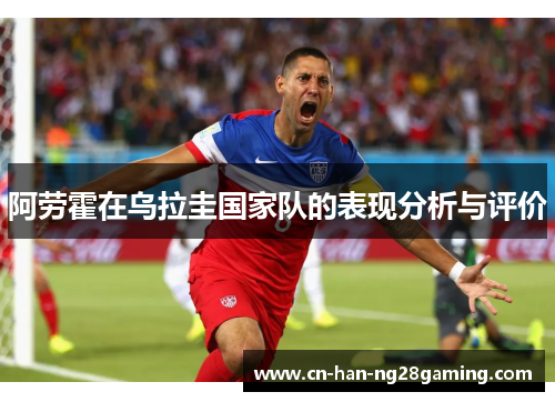 阿劳霍在乌拉圭国家队的表现分析与评价 阿劳霍在乌拉圭国家队的表现分析与评价