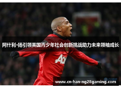 阿什利·扬引领英国青少年社会创新挑战助力未来领袖成长 阿什利·扬引领英国青少年社会创新挑战助力未来领袖成长