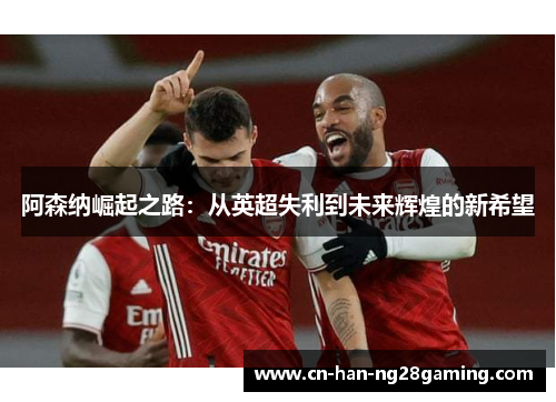 阿森纳崛起之路：从英超失利到未来辉煌的新希望