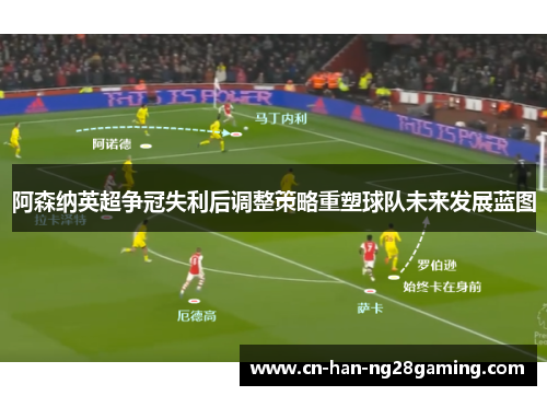 阿森纳英超争冠失利后调整策略重塑球队未来发展蓝图