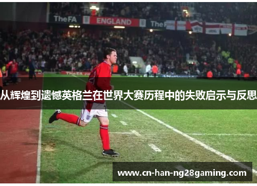 从辉煌到遗憾英格兰在世界大赛历程中的失败启示与反思 从辉煌到遗憾英格兰在世界大赛历程中的失败启示与反思