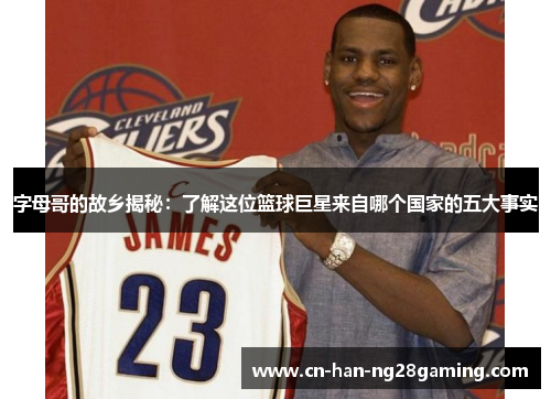 字母哥的故乡揭秘:了解这位篮球巨星来自哪个国家的五大事实 字母哥的故乡揭秘:了解这位篮球巨星来自哪个国家的五大事实