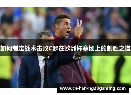 如何制定战术击败C罗在欧洲杯赛场上的制胜之道 如何制定战术击败C罗在欧洲杯赛场上的制胜之道