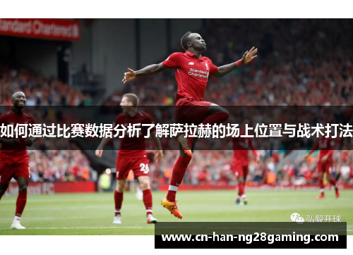 如何通过比赛数据分析了解萨拉赫的场上位置与战术打法 如何通过比赛数据分析了解萨拉赫的场上位置与战术打法