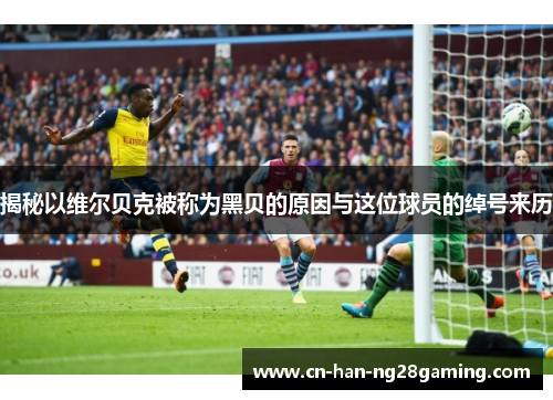 揭秘以维尔贝克被称为黑贝的原因与这位球员的绰号来历 揭秘以维尔贝克被称为黑贝的原因与这位球员的绰号来历