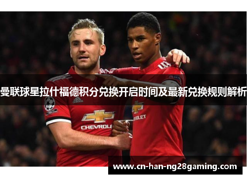 曼联球星拉什福德积分兑换开启时间及最新兑换规则解析 曼联球星拉什福德积分兑换开启时间及最新兑换规则解析