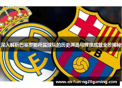 深入解析巴塞罗那所属球队的历史渊源与辉煌成就全景揭秘 深入解析巴塞罗那所属球队的历史渊源与辉煌成就全景揭秘