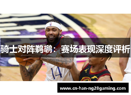 骑士对阵鹈鹕：赛场表现深度评析