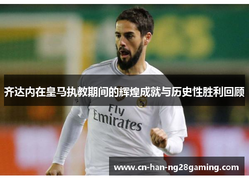 齐达内在皇马执教期间的辉煌成就与历史性胜利回顾 齐达内在皇马执教期间的辉煌成就与历史性胜利回顾