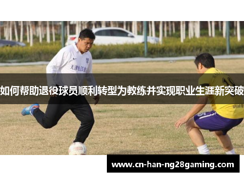 如何帮助退役球员顺利转型为教练并实现职业生涯新突破
