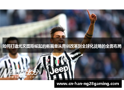 如何打造尤文图斯崛起的新篇章从青训改革到全球化战略的全面布局