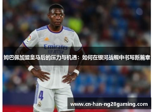 姆巴佩加盟皇马后的压力与机遇：如何在银河战舰中书写新篇章
