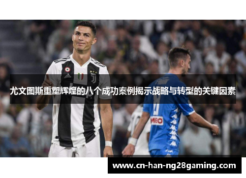 尤文图斯重塑辉煌的八个成功案例揭示战略与转型的关键因素 尤文图斯重塑辉煌的八个成功案例揭示战略与转型的关键因素