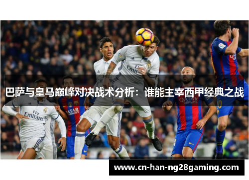 巴萨与皇马巅峰对决战术分析：谁能主宰西甲经典之战