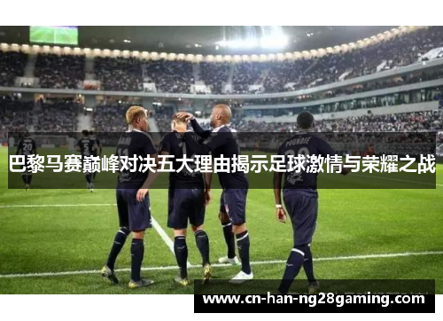 巴黎马赛巅峰对决五大理由揭示足球激情与荣耀之战