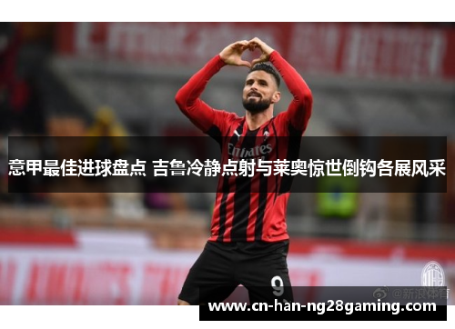 意甲最佳进球盘点 吉鲁冷静点射与莱奥惊世倒钩各展风采