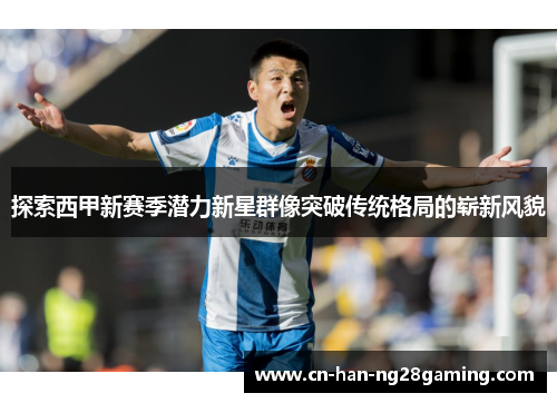 探索西甲新赛季潜力新星群像突破传统格局的崭新风貌