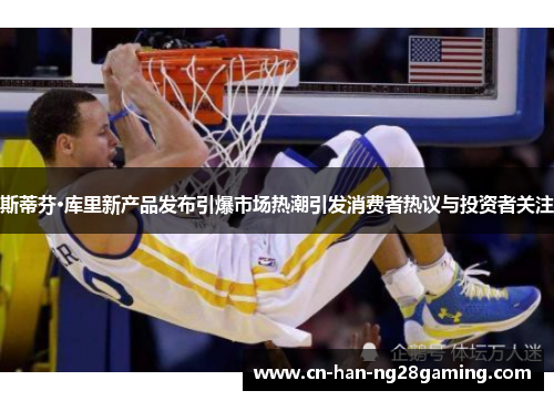 斯蒂芬·库里新产品发布引爆市场热潮引发消费者热议与投资者关注 斯蒂芬·库里新产品发布引爆市场热潮引发消费者热议与投资者关注