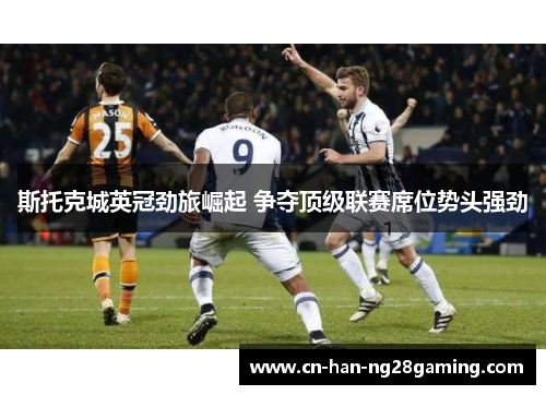斯托克城英冠劲旅崛起 争夺顶级联赛席位势头强劲 斯托克城英冠劲旅崛起 争夺顶级联赛席位势头强劲