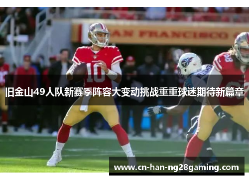 旧金山49人队新赛季阵容大变动挑战重重球迷期待新篇章 旧金山49人队新赛季阵容大变动挑战重重球迷期待新篇章