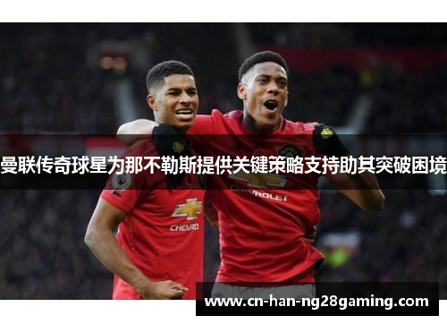 曼联传奇球星为那不勒斯提供关键策略支持助其突破困境 曼联传奇球星为那不勒斯提供关键策略支持助其突破困境