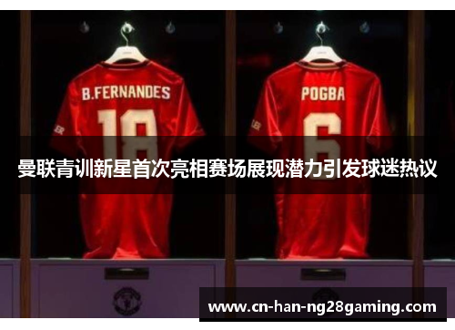 曼联青训新星首次亮相赛场展现潜力引发球迷热议