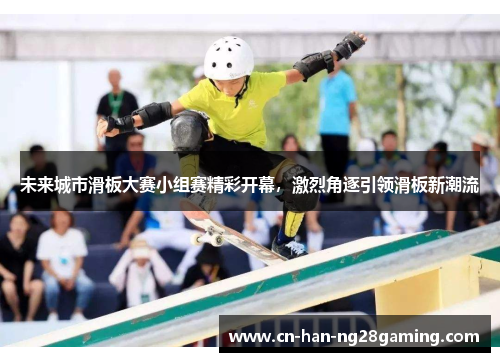 未来城市滑板大赛小组赛精彩开幕，激烈角逐引领滑板新潮流