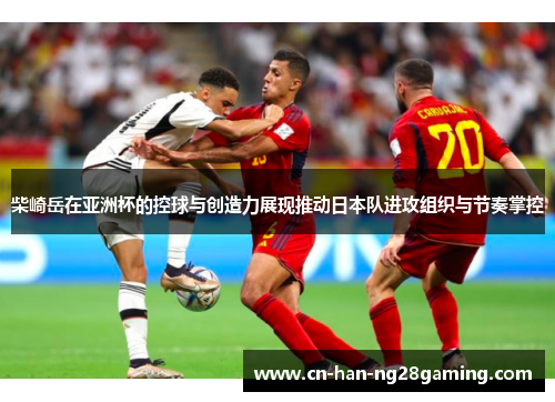 柴崎岳在亚洲杯的控球与创造力展现推动日本队进攻组织与节奏掌控 柴崎岳在亚洲杯的控球与创造力展现推动日本队进攻组织与节奏掌控