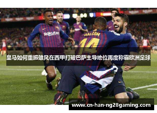 皇马如何重振雄风在西甲打破巴萨主导地位再度称霸欧洲足球