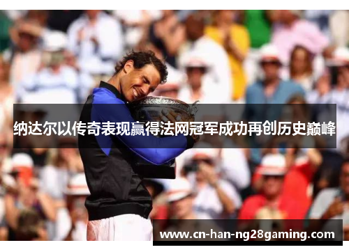 纳达尔以传奇表现赢得法网冠军成功再创历史巅峰