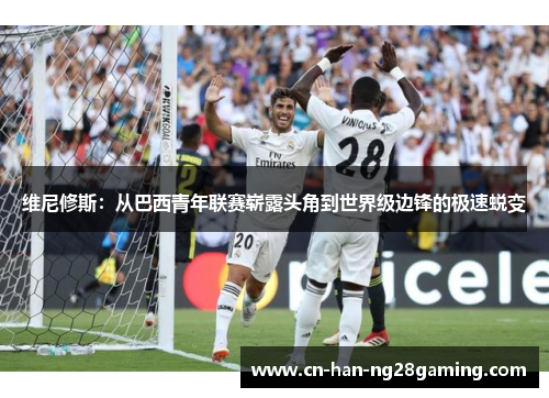 维尼修斯：从巴西青年联赛崭露头角到世界级边锋的极速蜕变