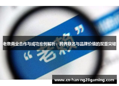 老詹商业合作与成功案例解析：跨界联名与品牌价值的双重突破