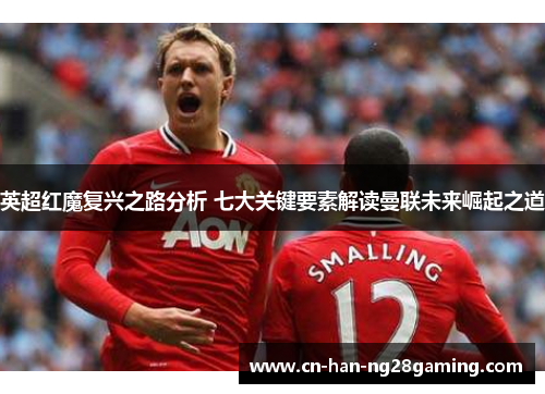 英超红魔复兴之路分析 七大关键要素解读曼联未来崛起之道 英超红魔复兴之路分析 七大关键要素解读曼联未来崛起之道