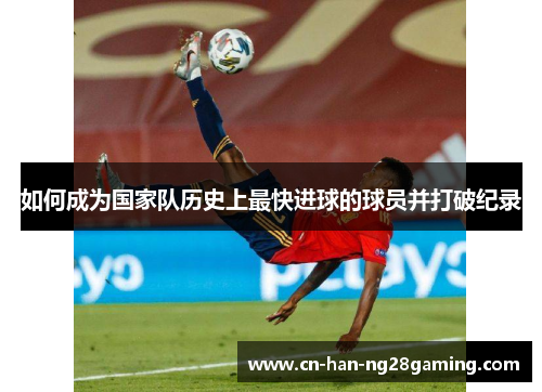 如何成为国家队历史上最快进球的球员并打破纪录