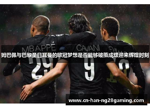 姆巴佩与巴黎圣日耳曼的欧冠梦想是否能够破茧成蝶迎来辉煌时刻