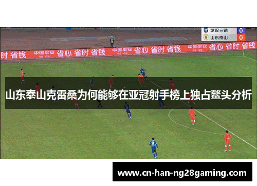 山东泰山克雷桑为何能够在亚冠射手榜上独占鳌头分析