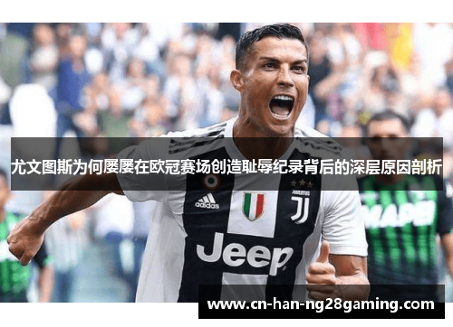 尤文图斯为何屡屡在欧冠赛场创造耻辱纪录背后的深层原因剖析