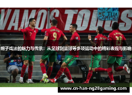 帽子戏法的魅力与传承：从足球到篮球等多项运动中的精彩表现与影响
