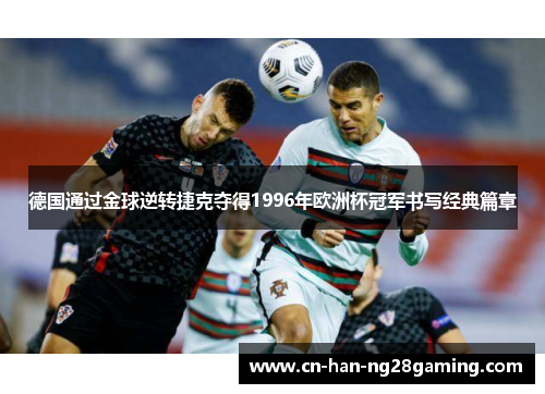 德国通过金球逆转捷克夺得1996年欧洲杯冠军书写经典篇章