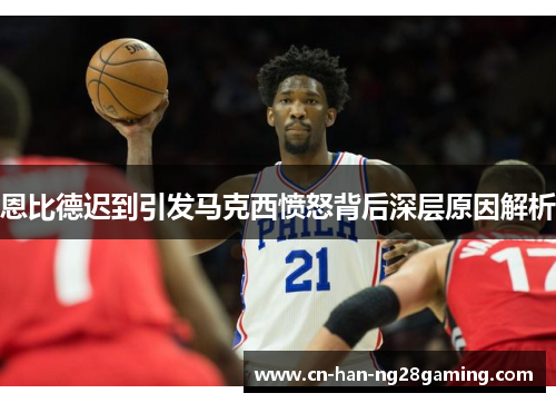 恩比德迟到引发马克西愤怒背后深层原因解析